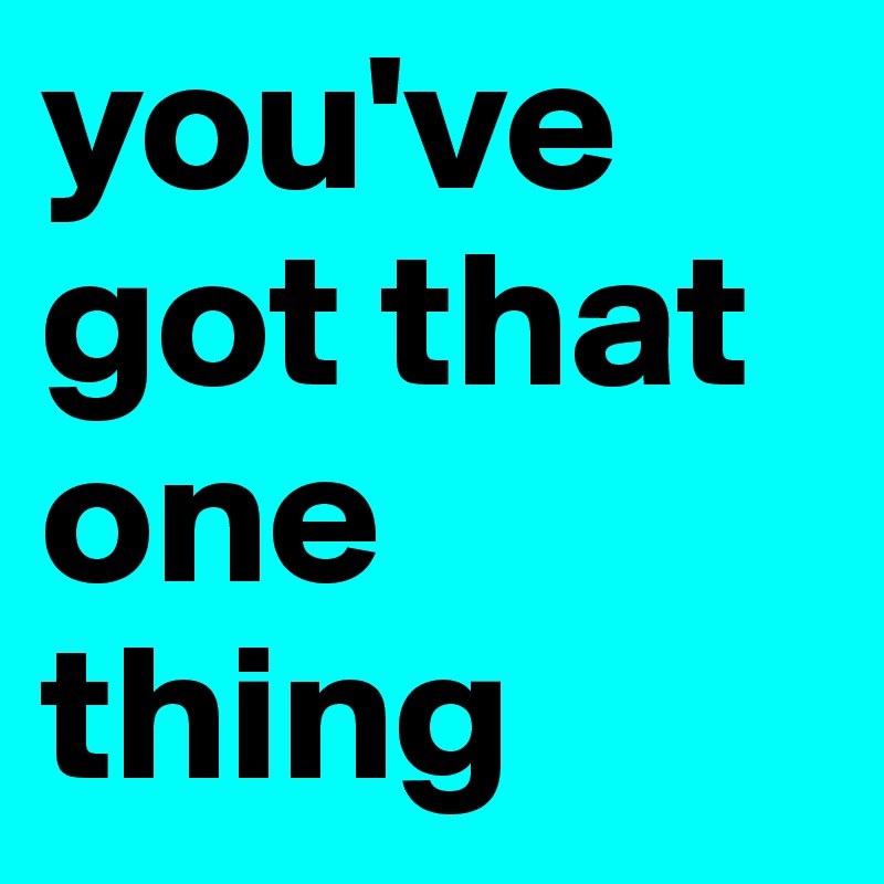 you've got that one thing