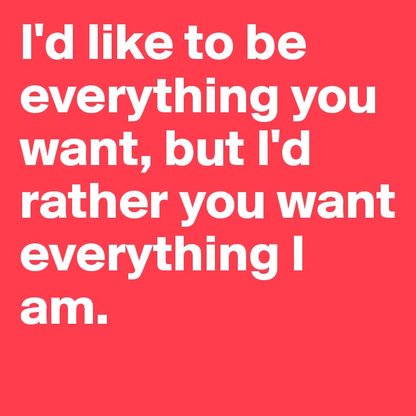 I'd like to be everything you want, but I'd rather you want everything I am. 