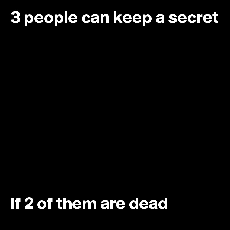 3 people can keep a secret










if 2 of them are dead