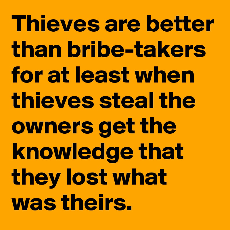 Thieves are better than bribe-takers for at least when thieves steal the owners get the knowledge that they lost what was theirs.