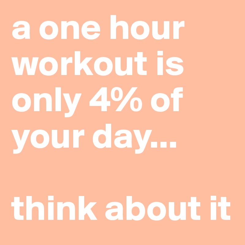 a one hour workout is only 4% of your day...

think about it