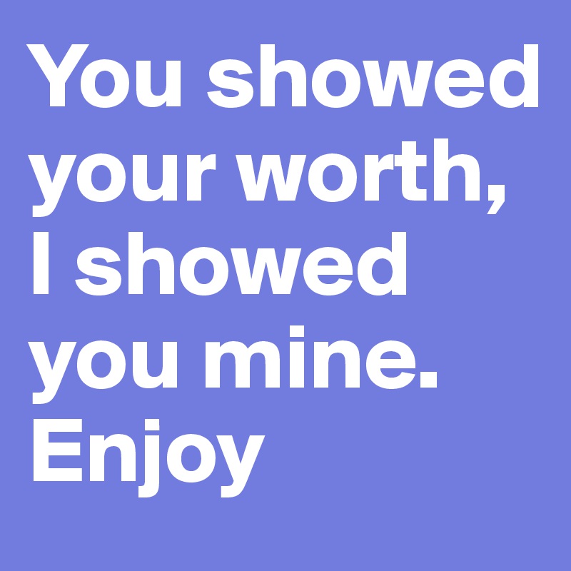 You showed your worth, I showed you mine.
Enjoy