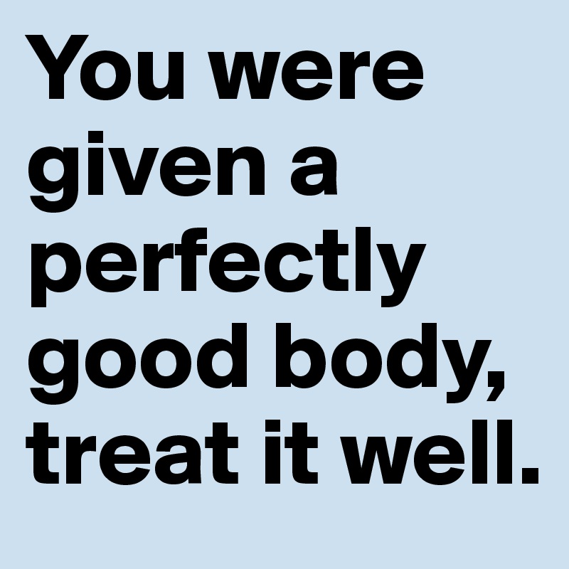 You were given a perfectly good body, treat it well.