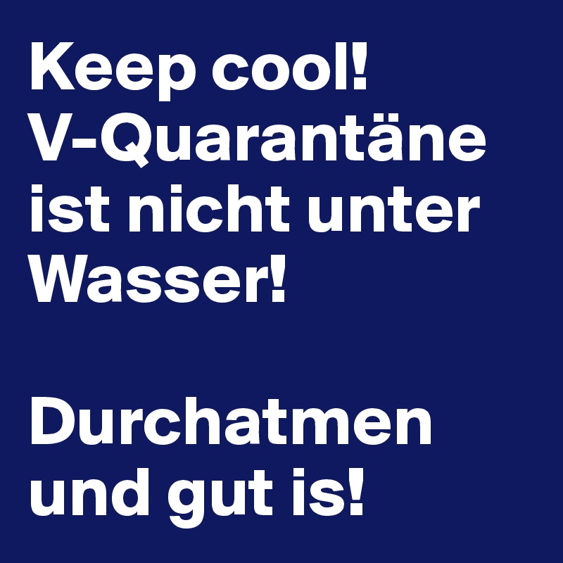 Keep cool! 
V-Quarantäne ist nicht unter Wasser!

Durchatmen und gut is! 