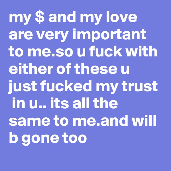 my $ and my love are very important to me.so u fuck with either of these u just fucked my trust  in u.. its all the same to me.and will b gone too