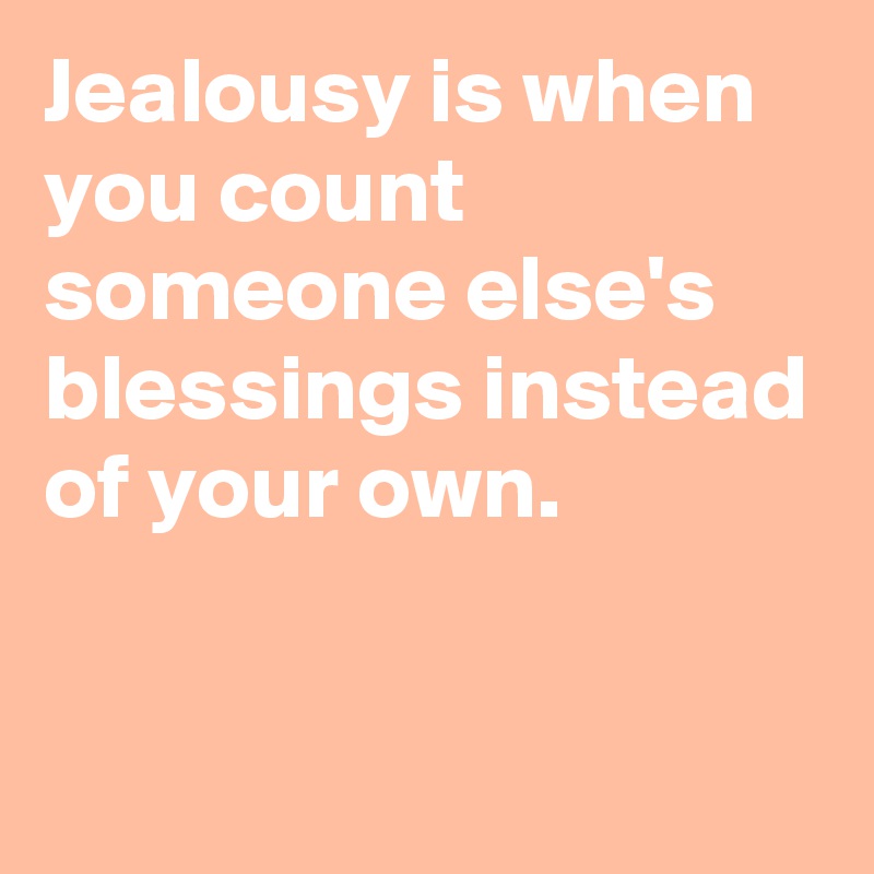 Jealousy is when you count someone else's blessings instead of your own.

