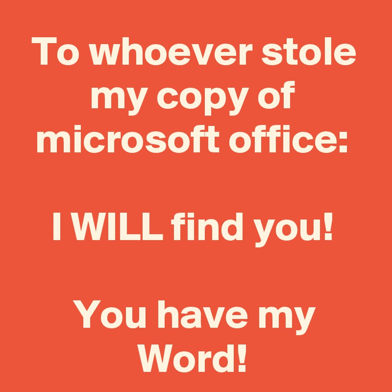 To whoever stole my copy of microsoft office:

I WILL find you!

You have my Word!