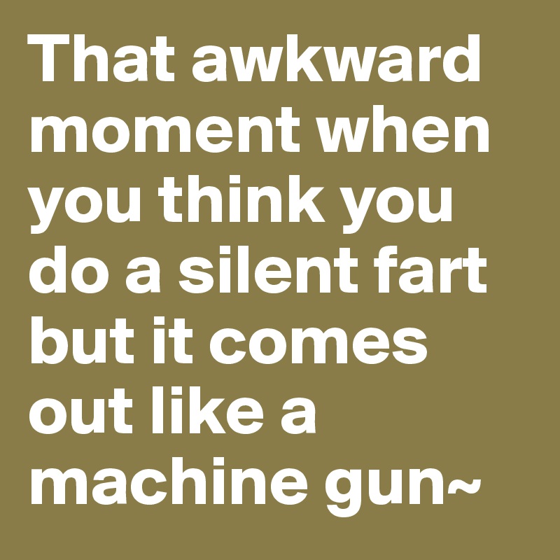 That awkward moment when you think you do a silent fart but it comes out like a machine gun~
