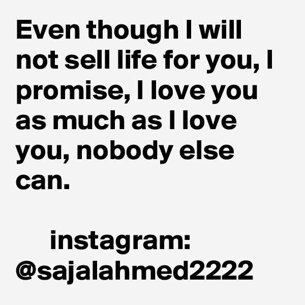 Even though I will not sell life for you, I promise, I love you as much as I love you, nobody else can.

      instagram: @sajalahmed2222