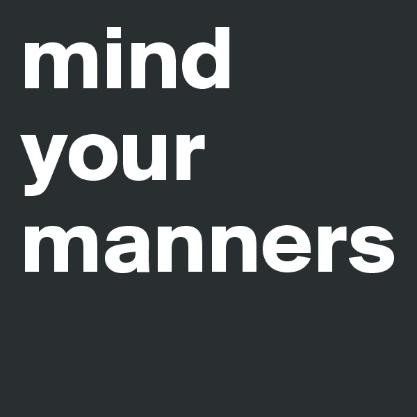 mind 
your 
manners
