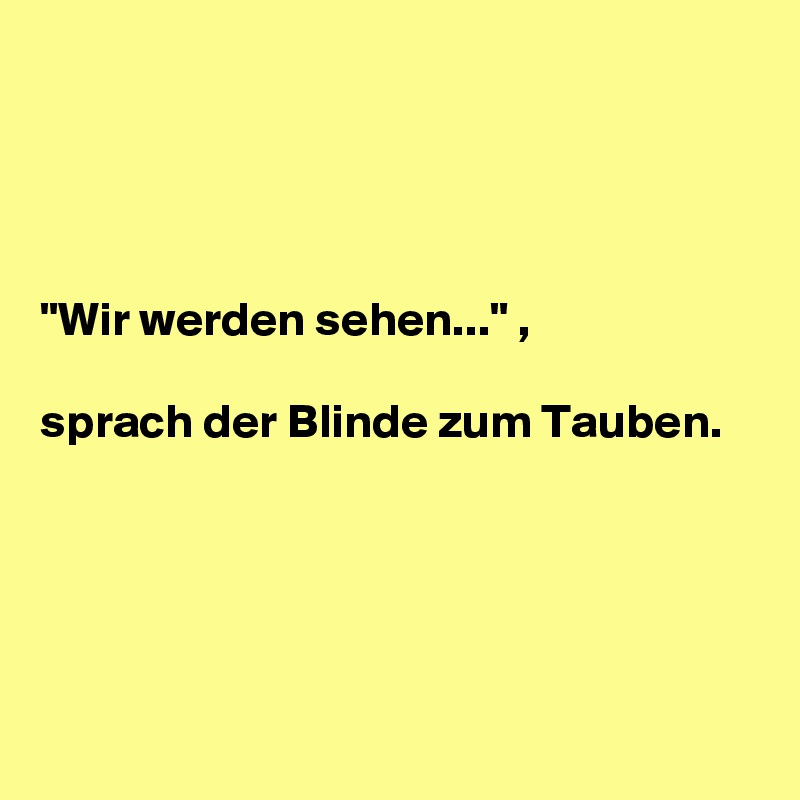 




"Wir werden sehen..." ,

sprach der Blinde zum Tauben.





