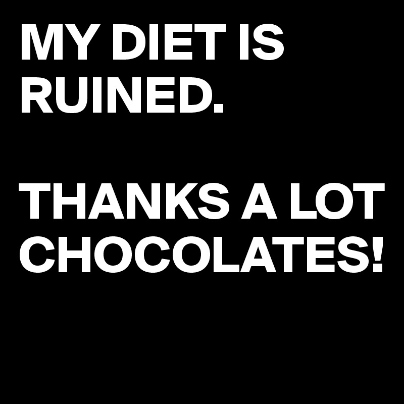 MY DIET IS RUINED.

THANKS A LOT CHOCOLATES!
