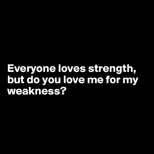 




Everyone loves strength, but do you love me for my weakness?



