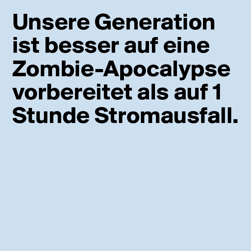 Unsere Generation ist besser auf eine Zombie-Apocalypse vorbereitet als auf 1 Stunde Stromausfall.



