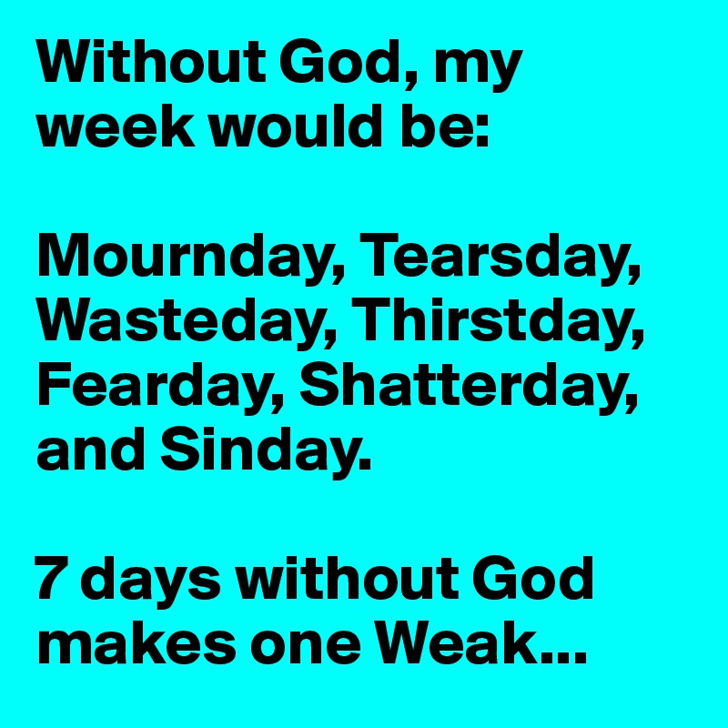 Without God, my week would be:

Mournday, Tearsday,
Wasteday, Thirstday,
Fearday, Shatterday, and Sinday.  

7 days without God makes one Weak...