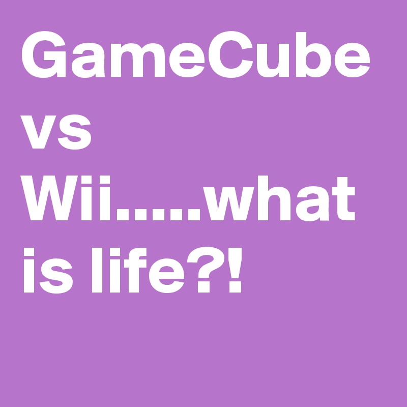 GameCube vs Wii.....what is life?!