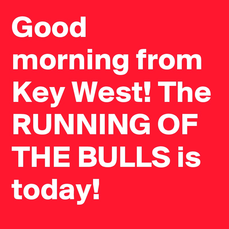 Good morning from Key West! The RUNNING OF THE BULLS is today!