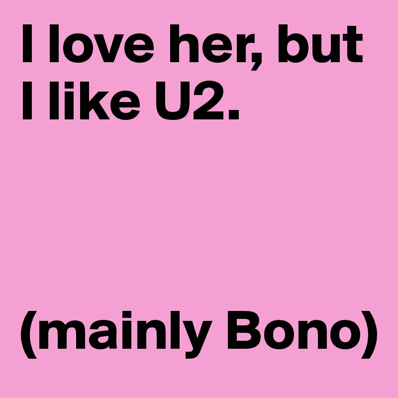 I love her, but I like U2.



(mainly Bono) 