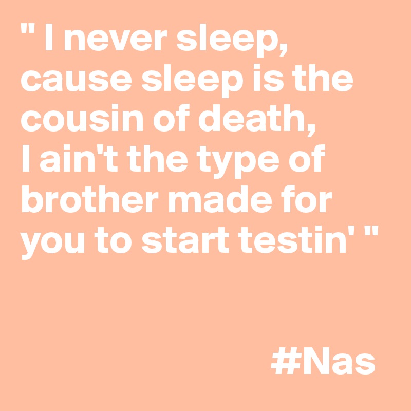 " I never sleep, cause sleep is the cousin of death,
I ain't the type of brother made for you to start testin' "


                               #Nas