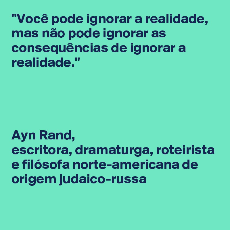 "Você pode ignorar a realidade, mas não pode ignorar as consequências de ignorar a realidade." 




Ayn Rand, 
escritora, dramaturga, roteirista e filósofa norte-americana de origem judaico-russa

