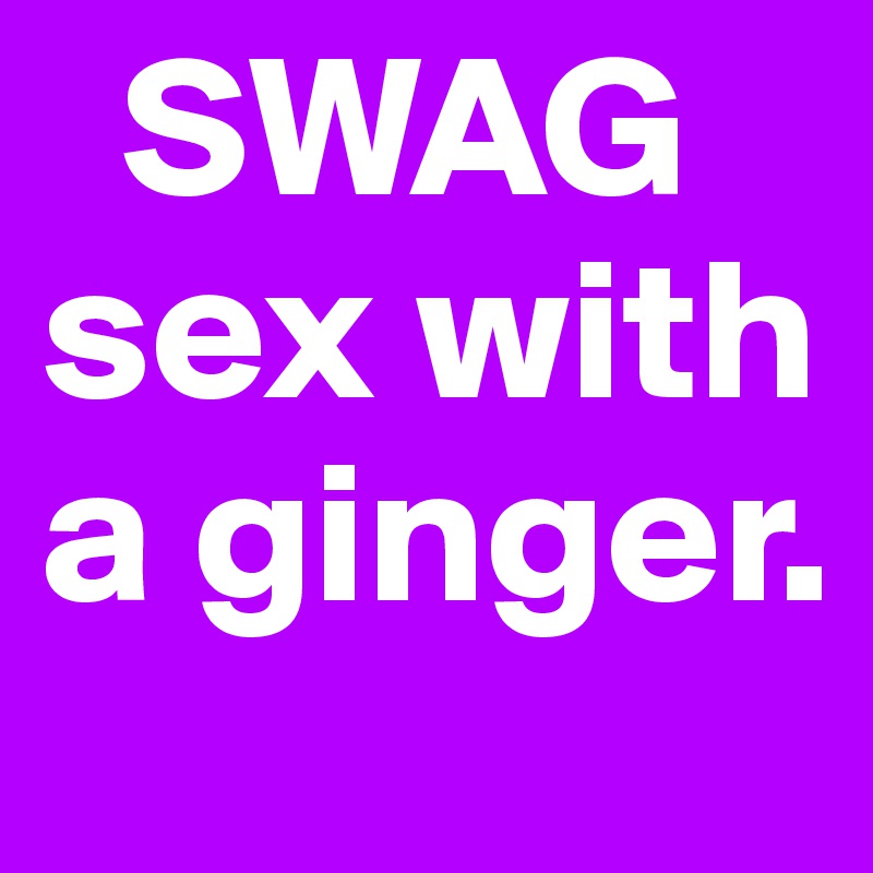   SWAG
sex with a ginger.
