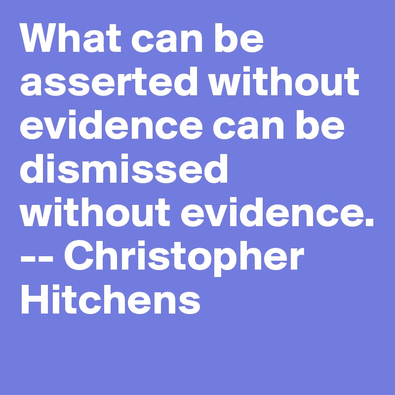 What can be asserted without evidence can be dismissed without evidence.
-- Christopher Hitchens
