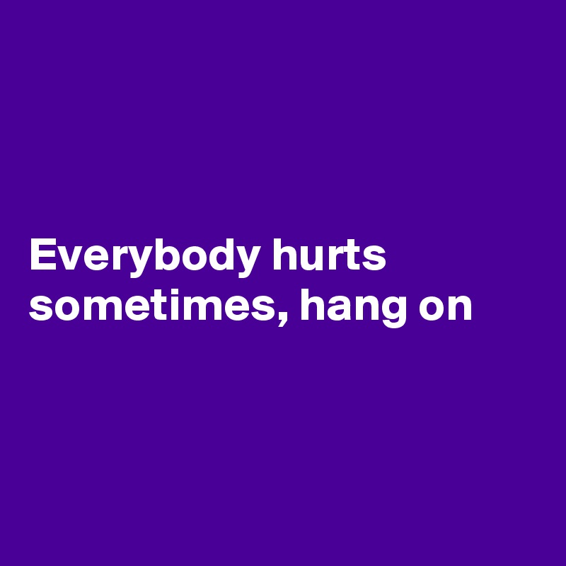 



Everybody hurts sometimes, hang on



