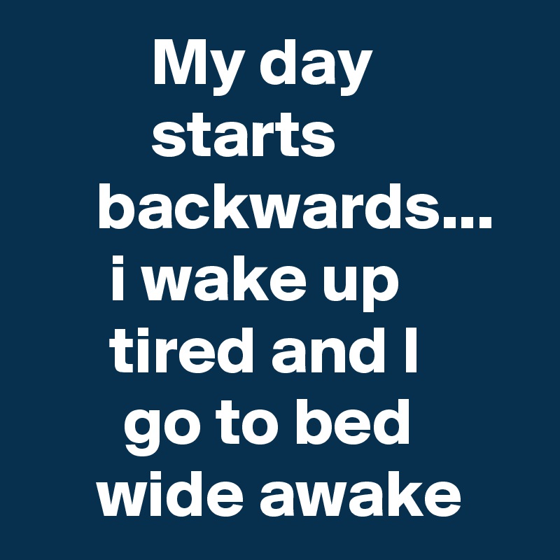          My day                    starts                  backwards...
      i wake up               tired and I              go to bed
     wide awake