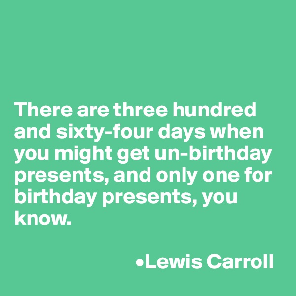 



There are three hundred and sixty-four days when you might get un-birthday presents, and only one for birthday presents, you know.

                            •Lewis Carroll