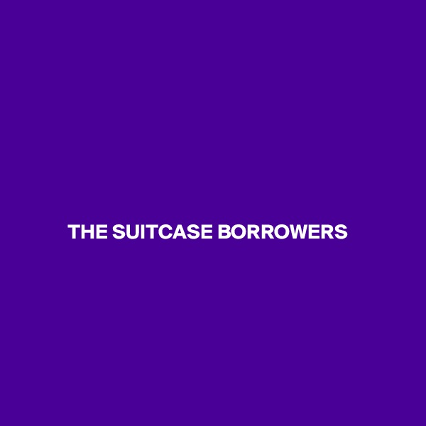 








           THE SUITCASE BORROWERS






