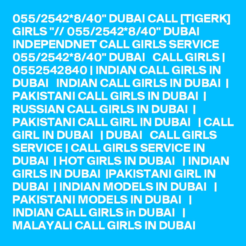 055/2542*8/40" DUBAI CALL [TIGERK] GIRLS "// 055/2542*8/40" DUBAI INDEPENDNET CALL GIRLS SERVICE 055/2542*8/40" DUBAI   CALL GIRLS | 0552542840 | INDIAN CALL GIRLS IN DUBAI   INDIAN CALL GIRLS IN DUBAI  | PAKISTANI CALL GIRLS IN DUBAI  | RUSSIAN CALL GIRLS IN DUBAI  | PAKISTANI CALL GIRL IN DUBAI   | CALL GIRL IN DUBAI   | DUBAI   CALL GIRLS SERVICE | CALL GIRLS SERVICE IN DUBAI  | HOT GIRLS IN DUBAI   | INDIAN GIRLS IN DUBAI  |PAKISTANI GIRL IN DUBAI  | INDIAN MODELS IN DUBAI   | PAKISTANI MODELS IN DUBAI   | INDIAN CALL GIRLS in DUBAI   | MALAYALI CALL GIRLS IN DUBAI 