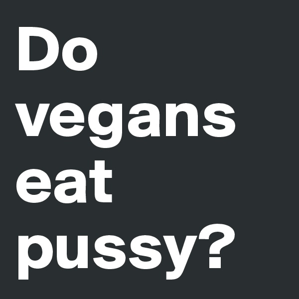 Do vegans eat pussy?