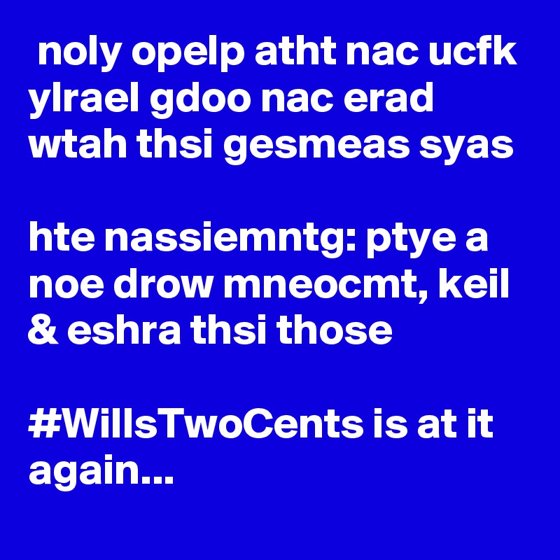  noly opelp atht nac ucfk ylrael gdoo nac erad wtah thsi gesmeas syas

hte nassiemntg: ptye a noe drow mneocmt, keil & eshra thsi those

#WillsTwoCents is at it again...