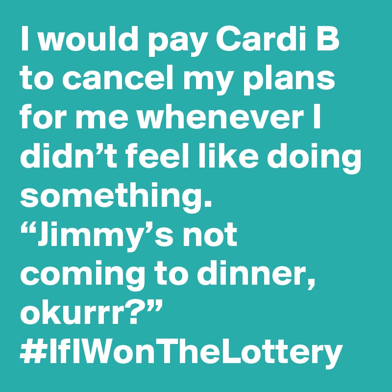 I would pay Cardi B to cancel my plans for me whenever I didn’t feel like doing something. “Jimmy’s not coming to dinner, okurrr?” #IfIWonTheLottery