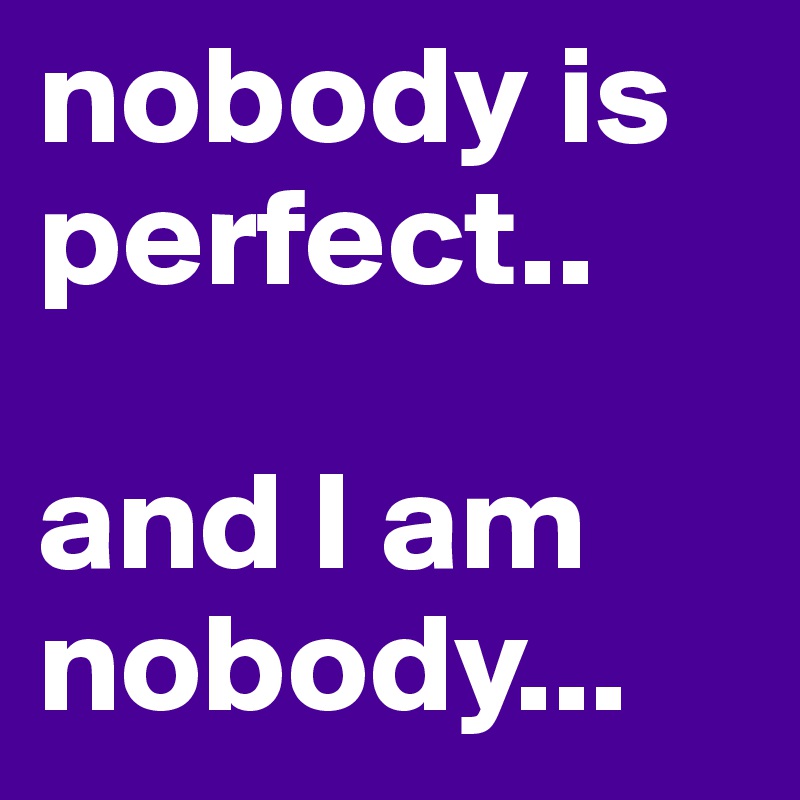 nobody is perfect..

and I am nobody...