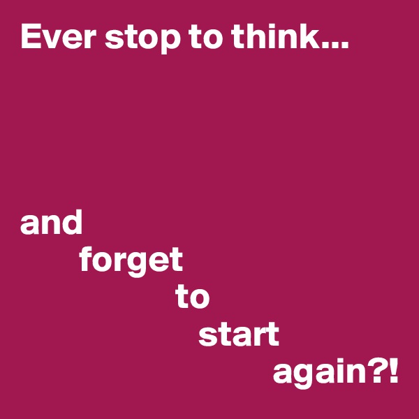 Ever stop to think...




and 
        forget 
                     to 
                        start 
                                  again?!