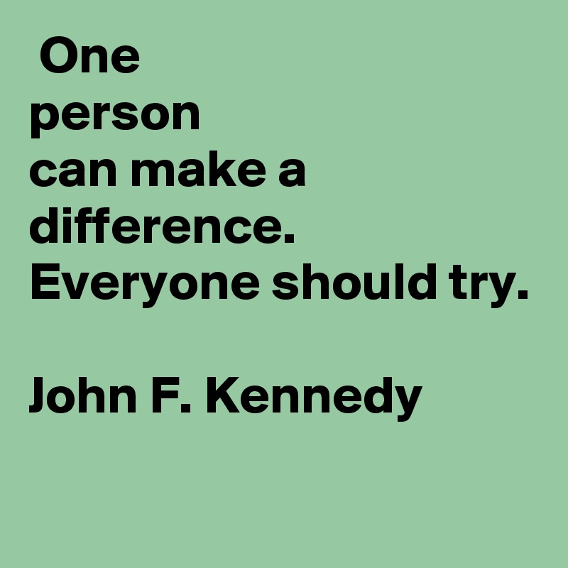  One
person
can make a difference. Everyone should try.

John F. Kennedy

