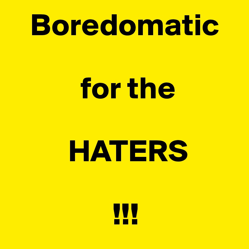    Boredomatic

           for the

         HATERS
           
                !!!