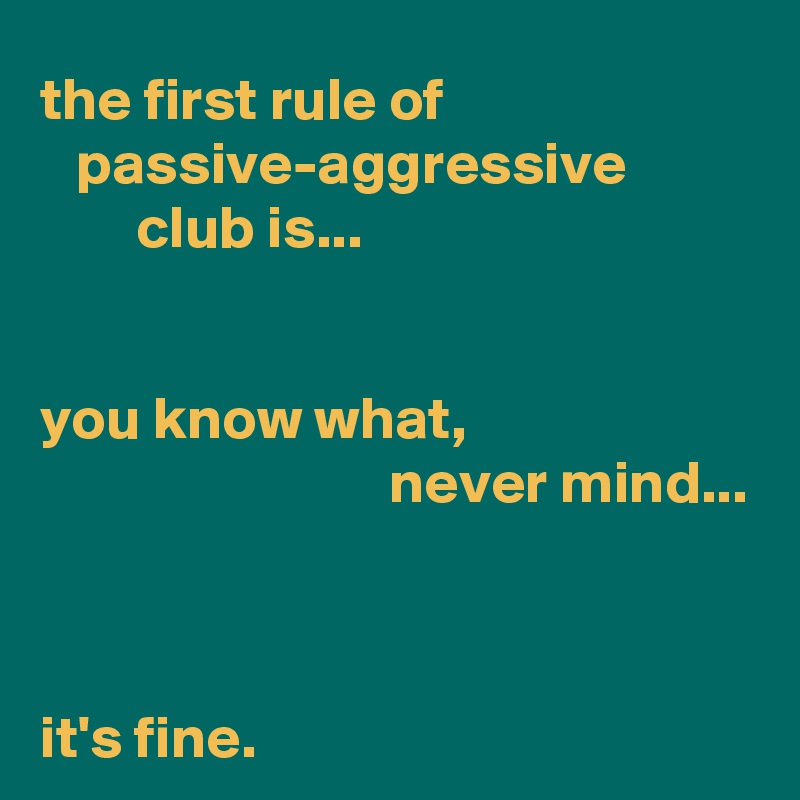the first rule of                             passive-aggressive                   club is...


you know what,  
                             never mind...



it's fine.
