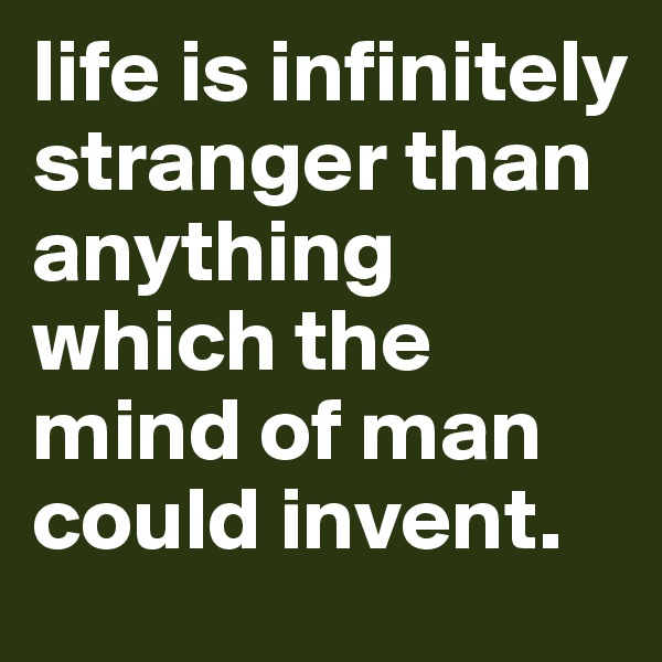 life is infinitely stranger than anything which the mind of man could invent.