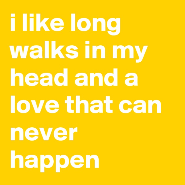 i like long walks in my head and a love that can never happen