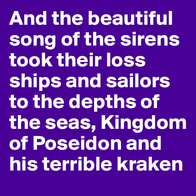 And the beautiful song of the sirens took their loss ships and sailors to the depths of the seas, Kingdom of Poseidon and his terrible kraken