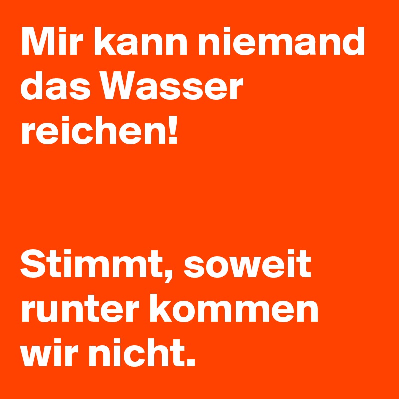 Mir kann niemand das Wasser reichen!


Stimmt, soweit runter kommen wir nicht.