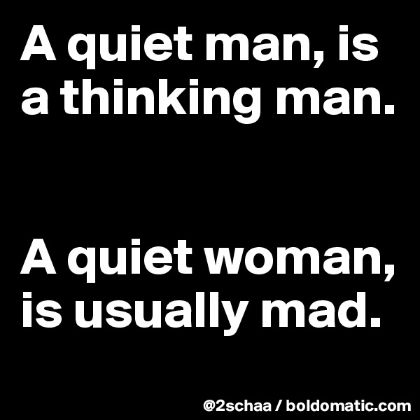 A quiet man, is a thinking man. 


A quiet woman, is usually mad.
