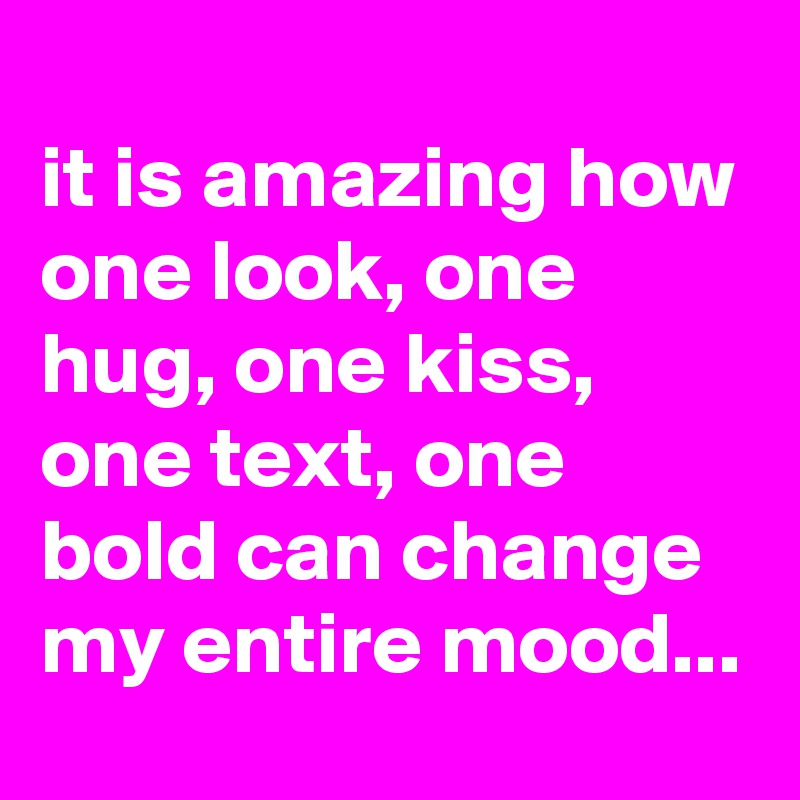 
it is amazing how one look, one hug, one kiss, one text, one bold can change my entire mood...