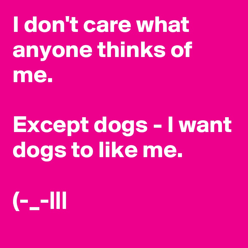 I don't care what anyone thinks of me. 

Except dogs - I want dogs to like me. 

(-_-|||