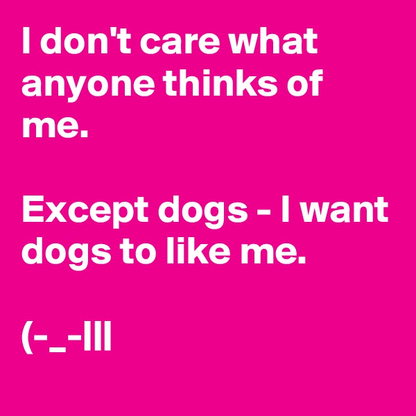 I don't care what anyone thinks of me. 

Except dogs - I want dogs to like me. 

(-_-|||