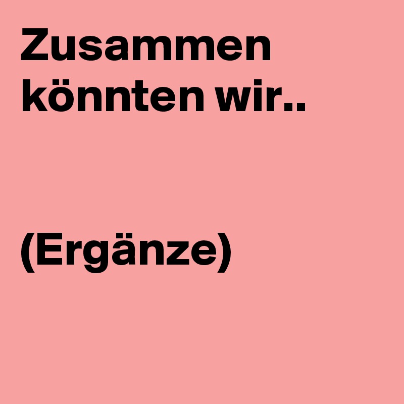 Zusammen könnten wir..


(Ergänze)

