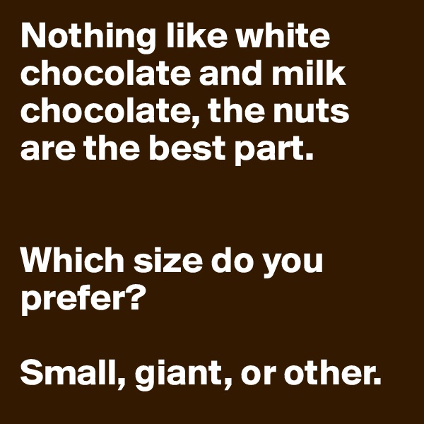 Nothing like white chocolate and milk chocolate, the nuts are the best part. 


Which size do you prefer? 

Small, giant, or other.