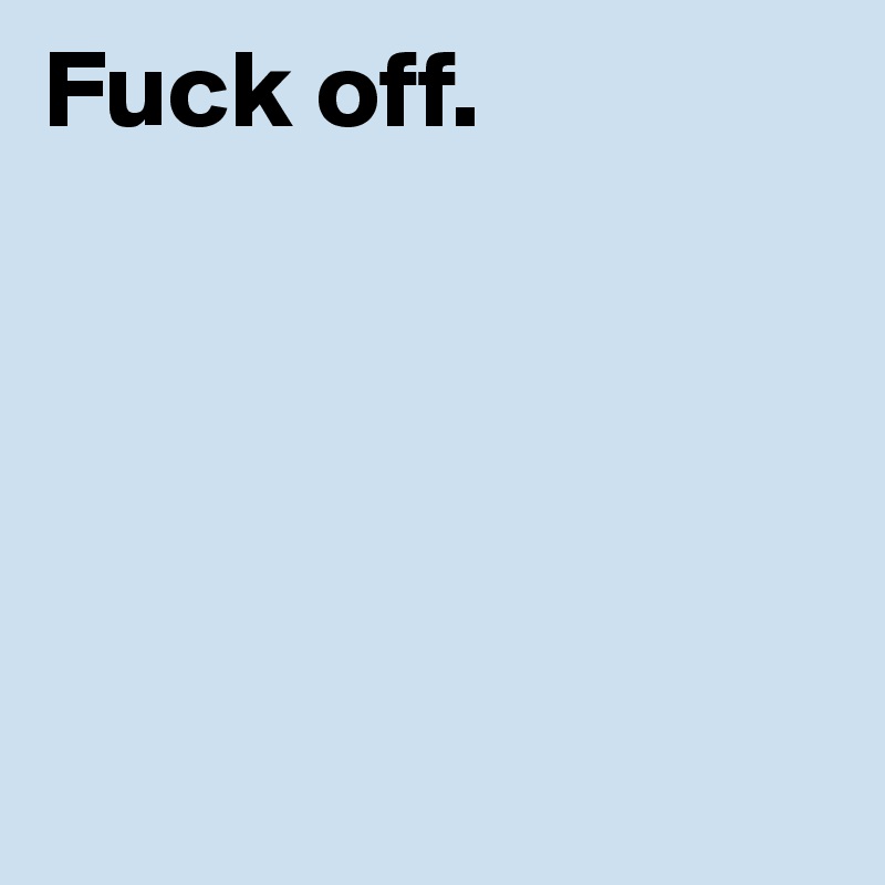 Fuck off.





